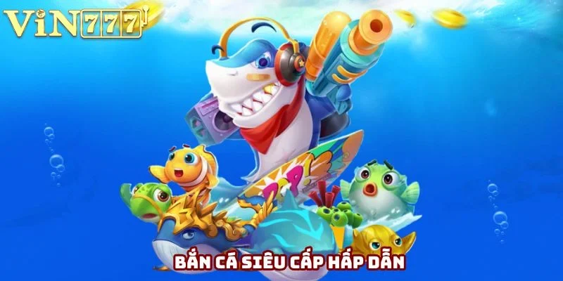 Bắn Cá Siêu Cấp - Siêu Phẩm Đồ Họa Đẹp, Tính Năng Hiện Đại