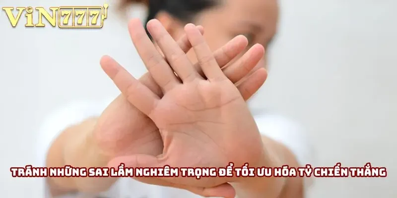 Tránh những sai lầm nghiêm trọng để tối ưu hóa tỷ lệ dành chiến thắng